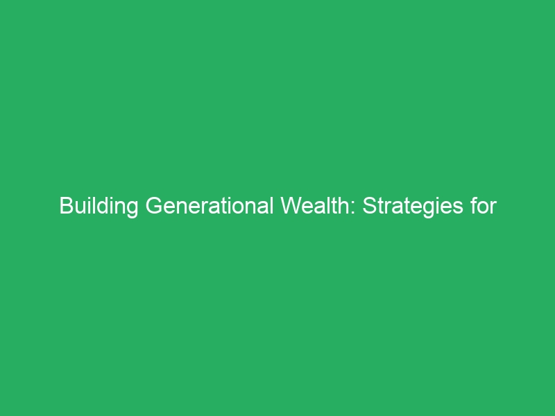 Building Generational Wealth: Strategies for Lasting Prosperity