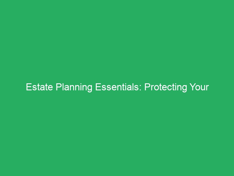 Estate Planning Essentials: Protecting Your Wealth for Future Generations