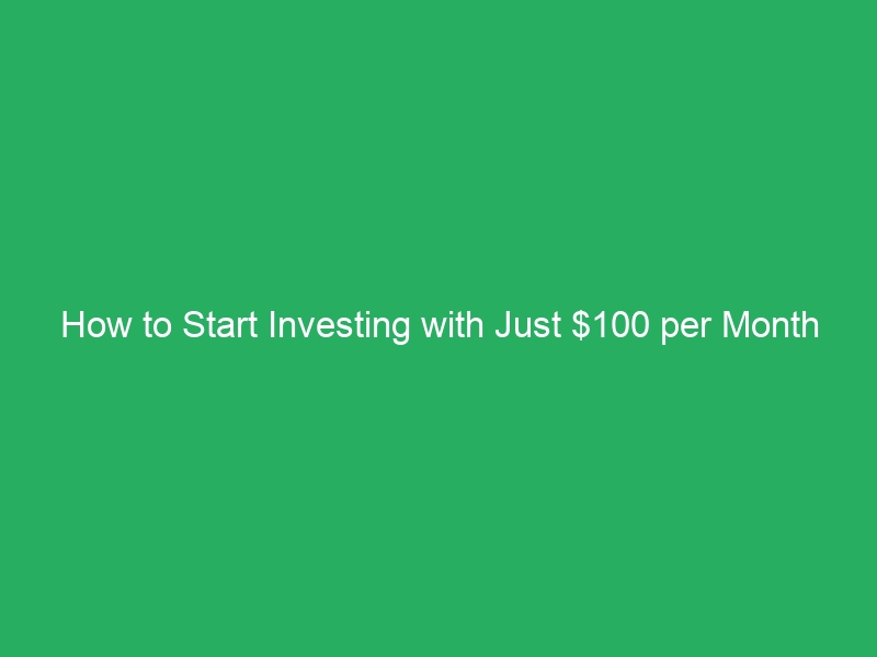 How to Start Investing with Just $100 per Month