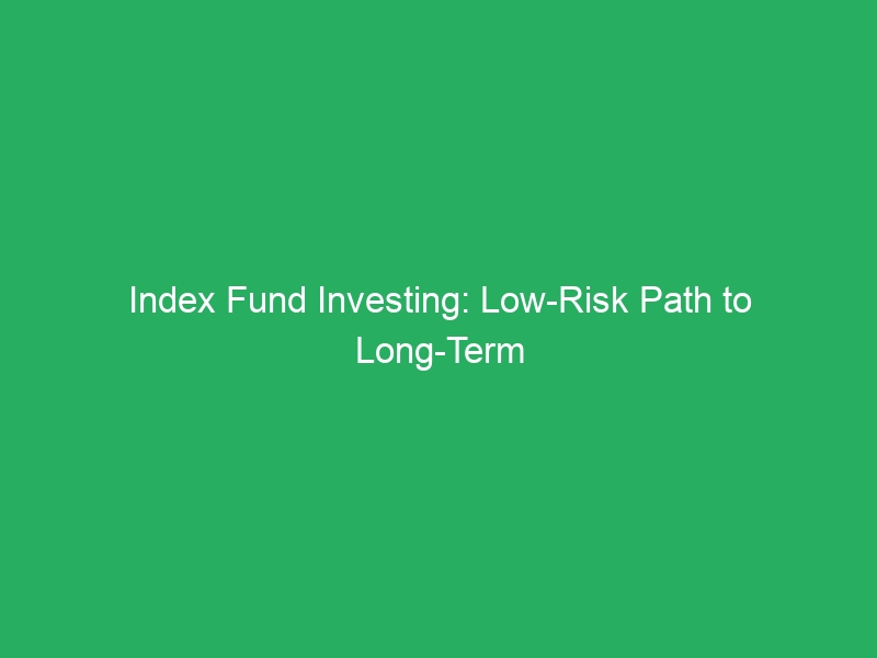 Index Fund Investing: Low-Risk Path to Long-Term Wealth