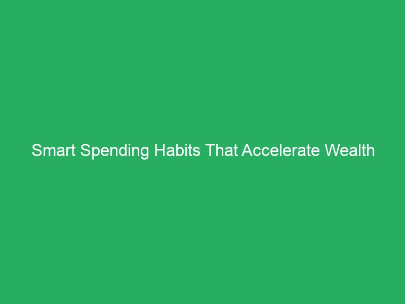 Smart Spending Habits That Accelerate Wealth Accumulation