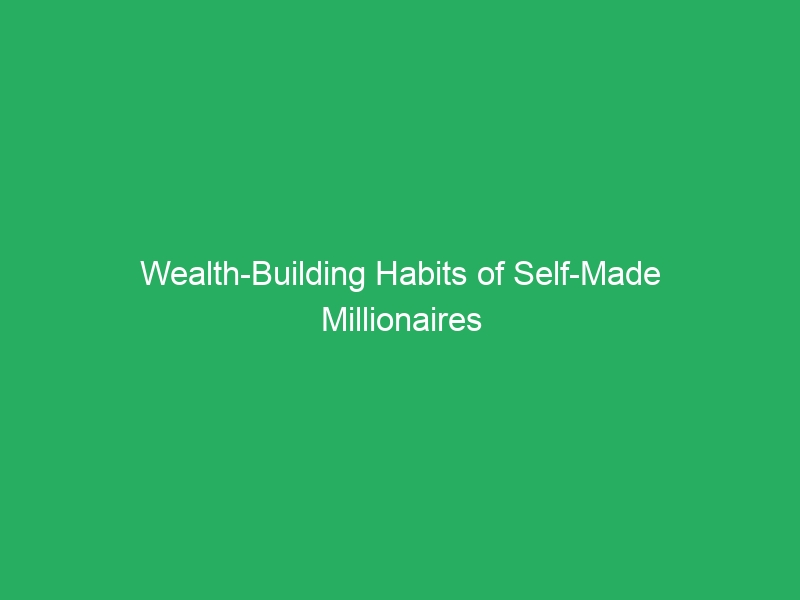 Wealth-Building Habits of Self-Made Millionaires