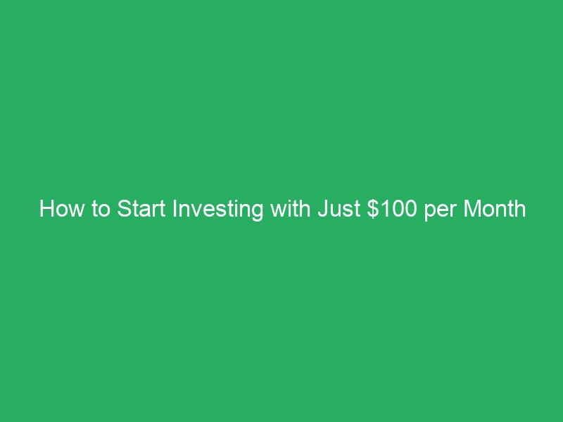 How to Start Investing with Just $100 per Month