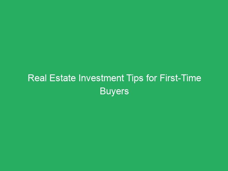 Real Estate Investment Tips for First-Time Buyers